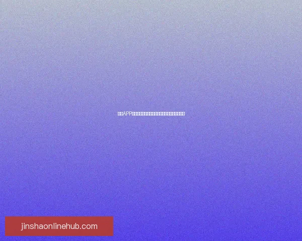 金沙APP安装包官方下载指南与安全稳定使用全流程详解